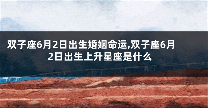 双子座6月2日出生婚姻命运,双子座6月2日出生上升星座是什么