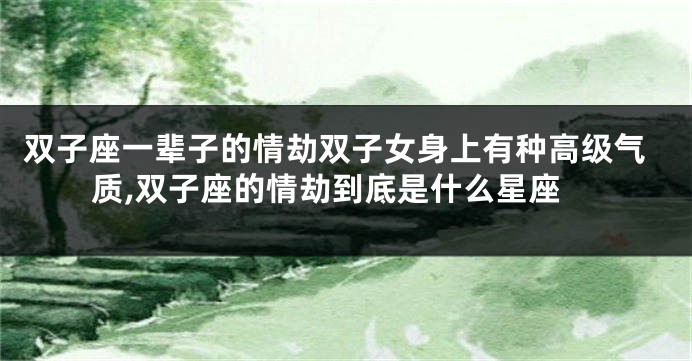 双子座一辈子的情劫双子女身上有种高级气质,双子座的情劫到底是什么星座