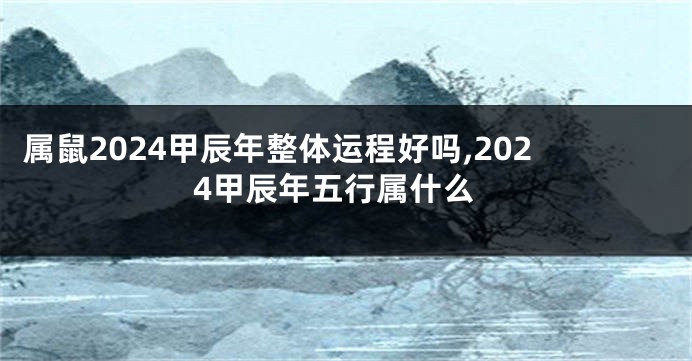 属鼠2024甲辰年整体运程好吗,2024甲辰年五行属什么