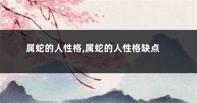 属蛇的人性格,属蛇的人性格缺点