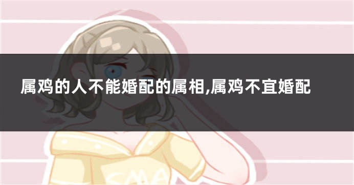 属鸡的人不能婚配的属相,属鸡不宜婚配