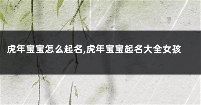 虎年宝宝怎么起名,虎年宝宝起名大全女孩
