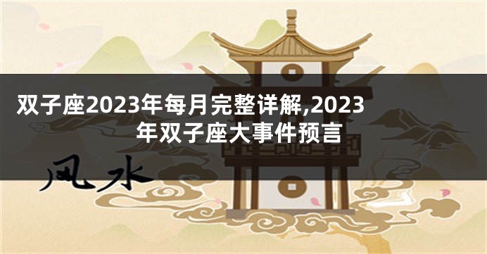 双子座2023年每月完整详解,2023年双子座大事件预言