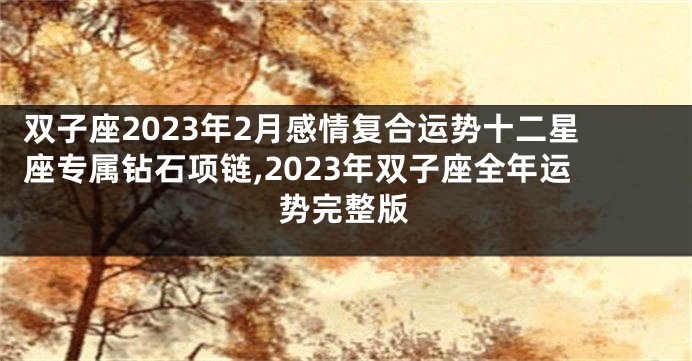 双子座2023年2月感情复合运势十二星座专属钻石项链,2023年双子座全年运势完整版