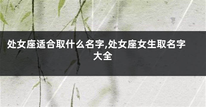 处女座适合取什么名字,处女座女生取名字大全