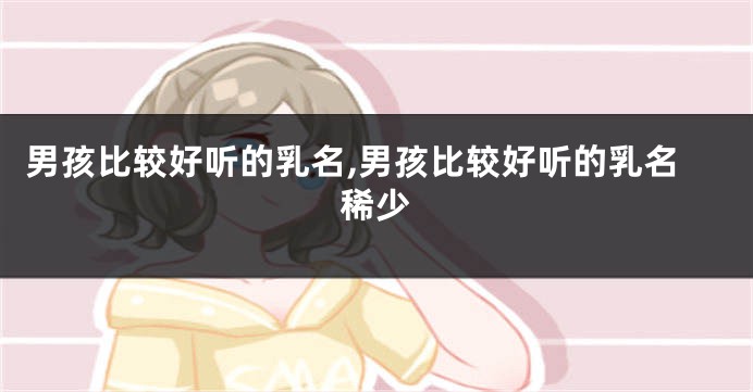 男孩比较好听的乳名,男孩比较好听的乳名稀少
