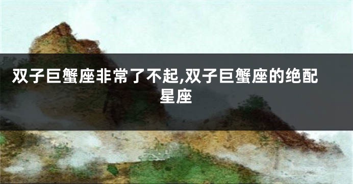 双子巨蟹座非常了不起,双子巨蟹座的绝配星座
