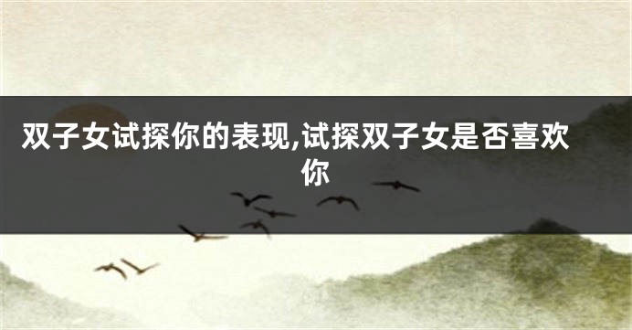 双子女试探你的表现,试探双子女是否喜欢你