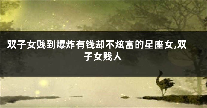 双子女贱到爆炸有钱却不炫富的星座女,双子女贱人