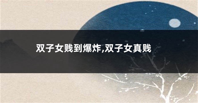 双子女贱到爆炸,双子女真贱