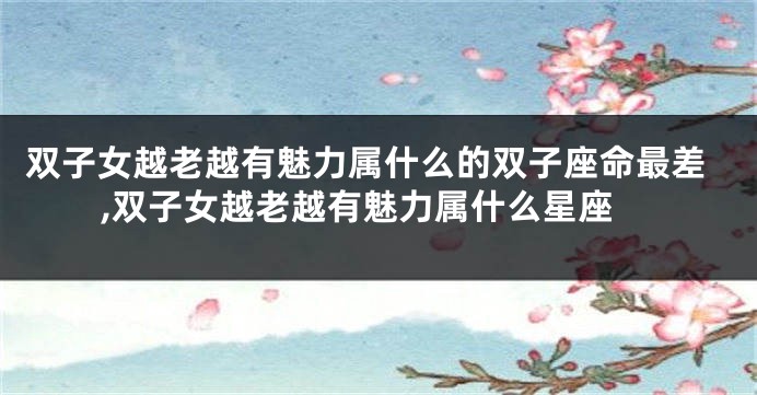 双子女越老越有魅力属什么的双子座命最差,双子女越老越有魅力属什么星座