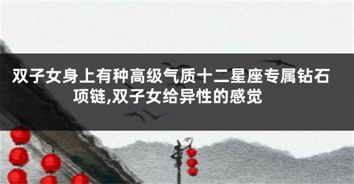 双子女身上有种高级气质十二星座专属钻石项链,双子女给异性的感觉
