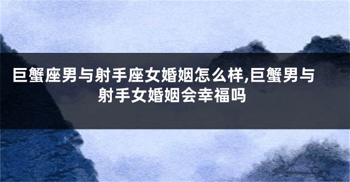 巨蟹座男与射手座女婚姻怎么样,巨蟹男与射手女婚姻会幸福吗