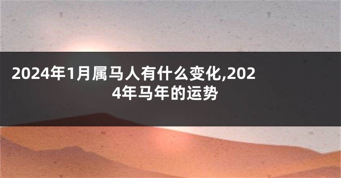 2024年1月属马人有什么变化,2024年马年的运势