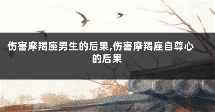伤害摩羯座男生的后果,伤害摩羯座自尊心的后果