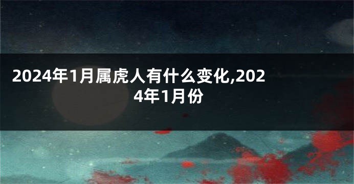 2024年1月属虎人有什么变化,2024年1月份