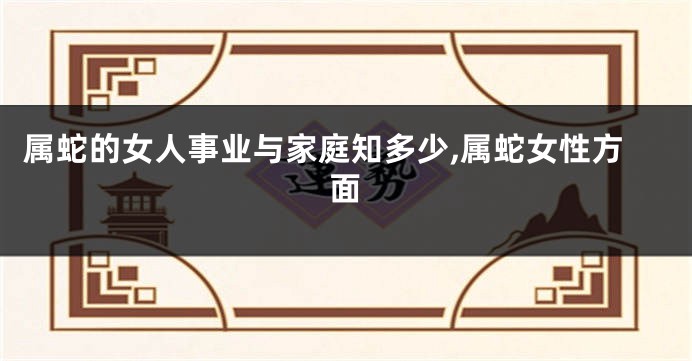属蛇的女人事业与家庭知多少,属蛇女性方面