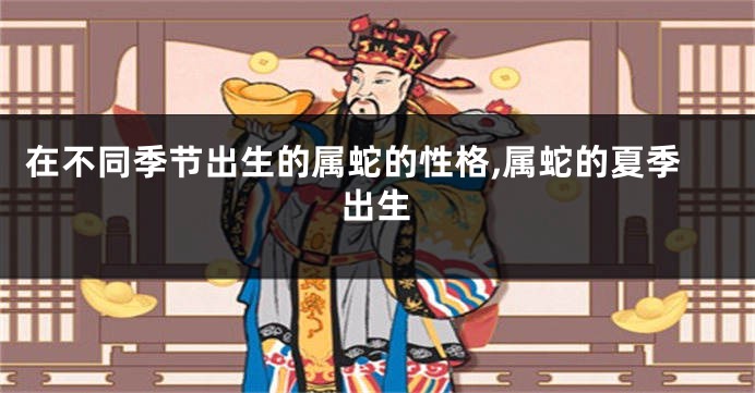 在不同季节出生的属蛇的性格,属蛇的夏季出生
