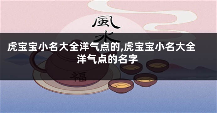 虎宝宝小名大全洋气点的,虎宝宝小名大全洋气点的名字