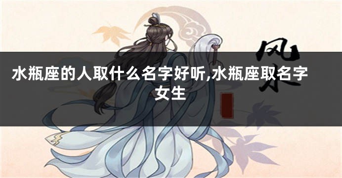 水瓶座的人取什么名字好听,水瓶座取名字女生