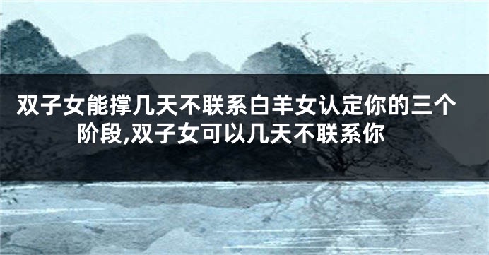 双子女能撑几天不联系白羊女认定你的三个阶段,双子女可以几天不联系你