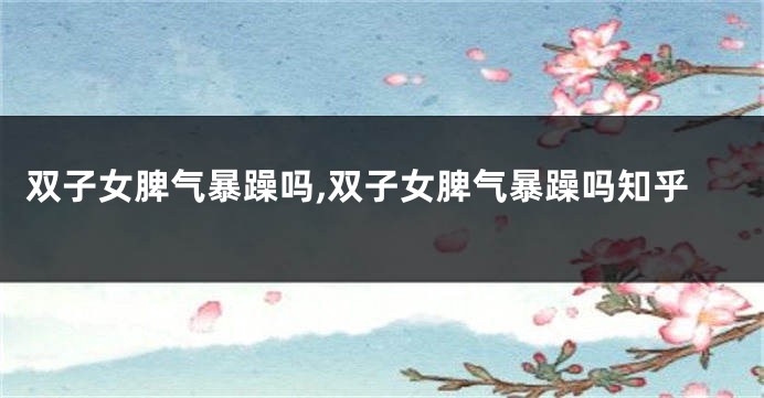 双子女脾气暴躁吗,双子女脾气暴躁吗知乎