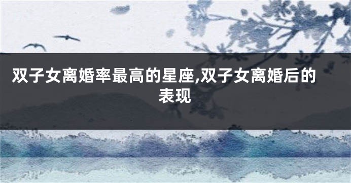 双子女离婚率最高的星座,双子女离婚后的表现