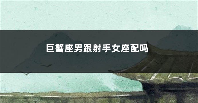 巨蟹座男跟射手女座配吗