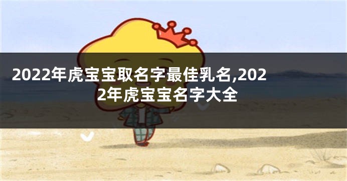 2022年虎宝宝取名字最佳乳名,2022年虎宝宝名字大全