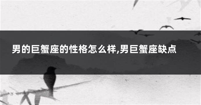 男的巨蟹座的性格怎么样,男巨蟹座缺点
