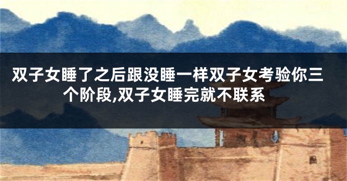 双子女睡了之后跟没睡一样双子女考验你三个阶段,双子女睡完就不联系