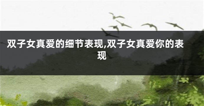 双子女真爱的细节表现,双子女真爱你的表现