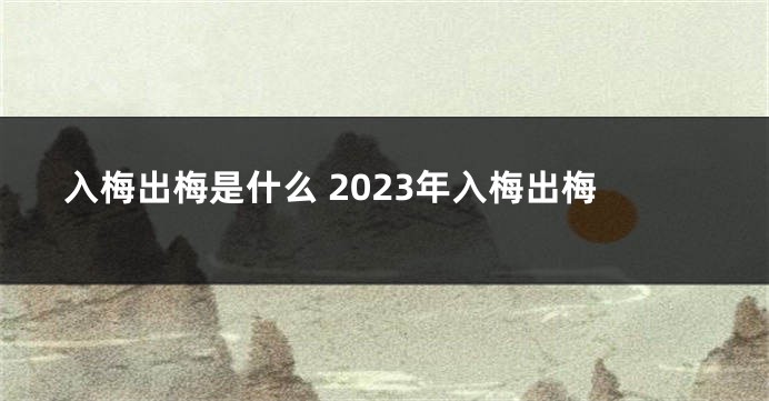 入梅出梅是什么 2023年入梅出梅