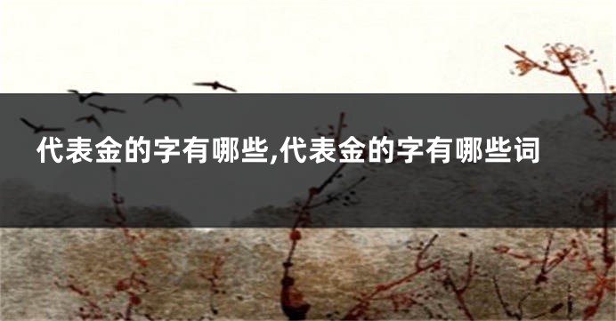 代表金的字有哪些,代表金的字有哪些词