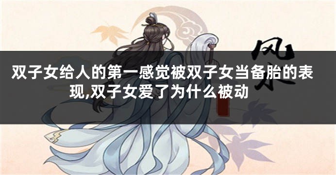 双子女给人的第一感觉被双子女当备胎的表现,双子女爱了为什么被动