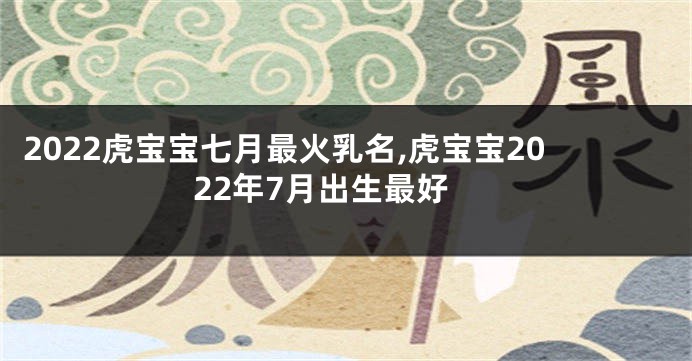 2022虎宝宝七月最火乳名,虎宝宝2022年7月出生最好