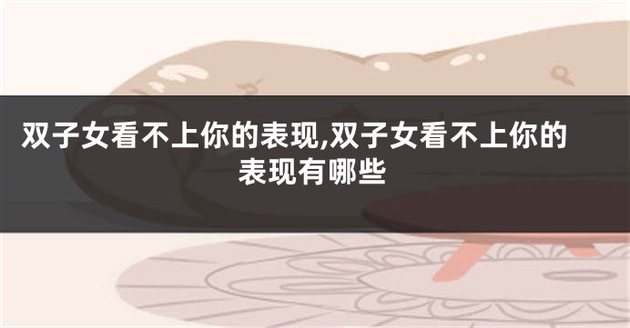 双子女看不上你的表现,双子女看不上你的表现有哪些