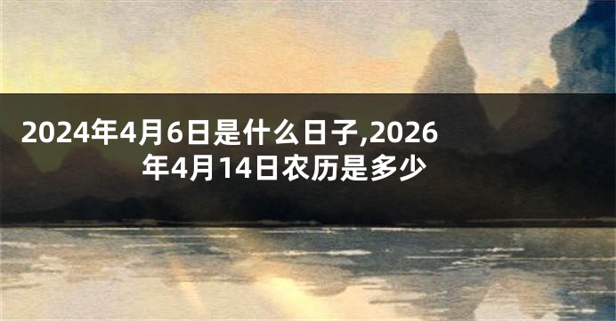 2024年4月6日是什么日子,2026年4月14日农历是多少