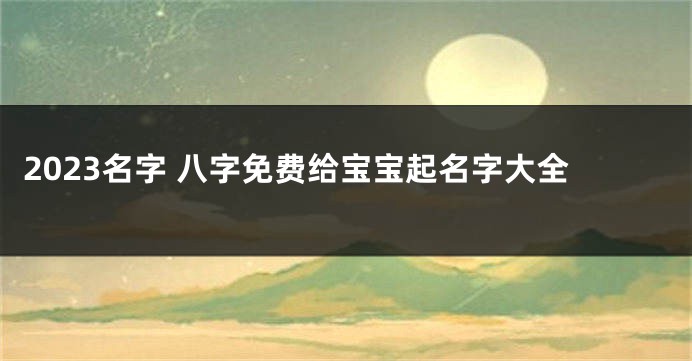 2023名字 八字免费给宝宝起名字大全