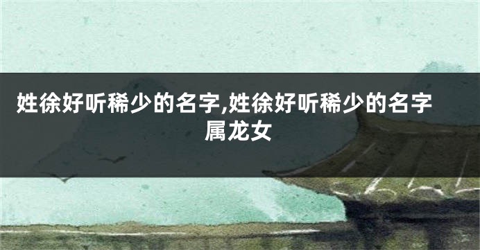 姓徐好听稀少的名字,姓徐好听稀少的名字属龙女