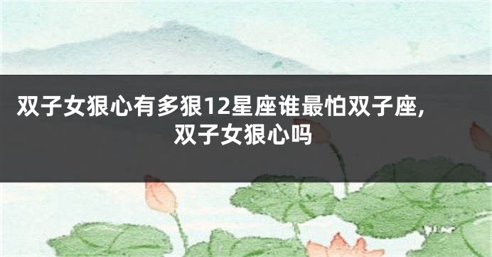 双子女狠心有多狠12星座谁最怕双子座,双子女狠心吗