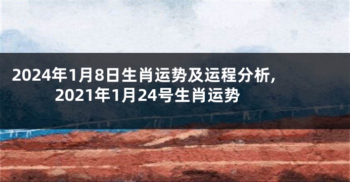 2024年1月8日生肖运势及运程分析,2021年1月24号生肖运势