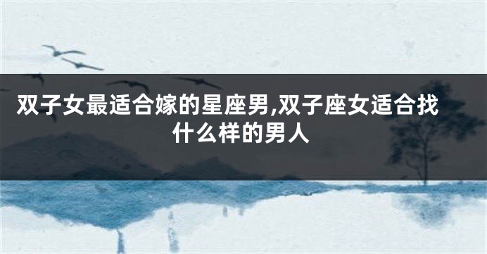 双子女最适合嫁的星座男,双子座女适合找什么样的男人