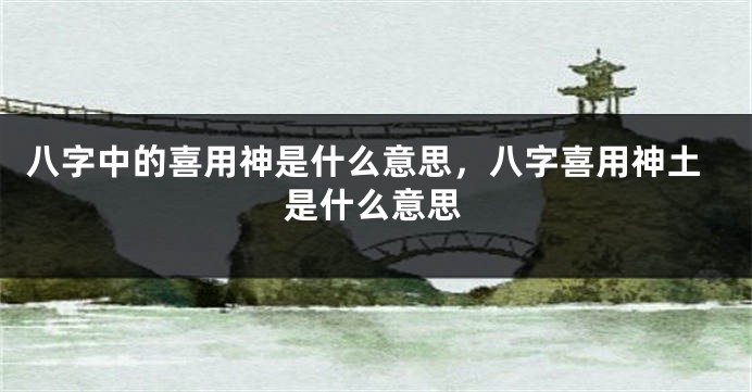 八字中的喜用神是什么意思,八字喜用神土是什么意思