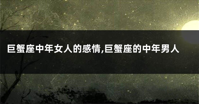 巨蟹座中年女人的感情,巨蟹座的中年男人