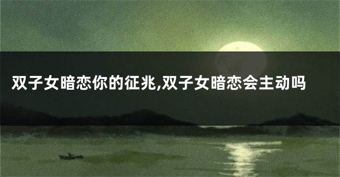 双子女暗恋你的征兆,双子女暗恋会主动吗