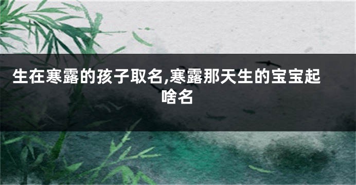 生在寒露的孩子取名,寒露那天生的宝宝起啥名