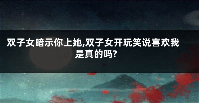 双子女暗示你上她,双子女开玩笑说喜欢我是真的吗?