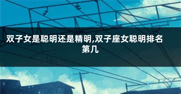 双子女是聪明还是精明,双子座女聪明排名第几