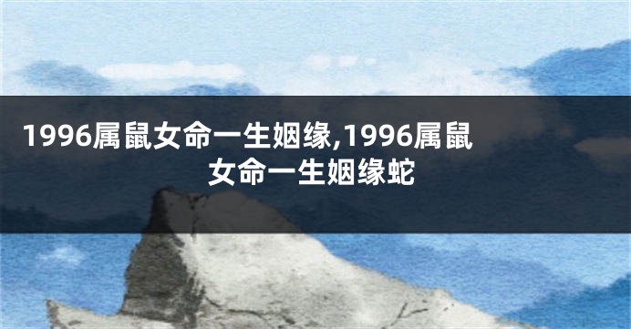 1996属鼠女命一生姻缘,1996属鼠女命一生姻缘蛇